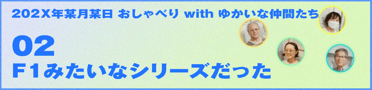 202X年某月某日 おしゃべり with ゆかいな仲間たち 02 Ｆ１みたいなシリーズだった