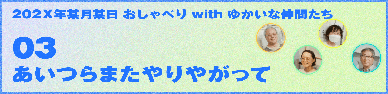 202X年某月某日 おしゃべり with ゆかいな仲間たち 03 あいつらまたやりやがって