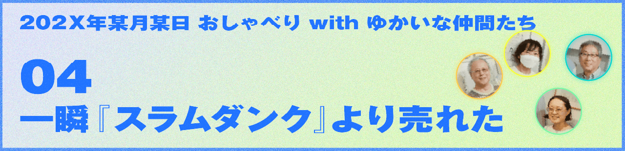 202X年某月某日 おしゃべり with ゆかいな仲間たち 04 一瞬『スラムダンク』より売れた