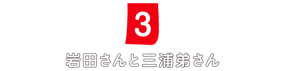第３回 岩田さんと三浦弟さん