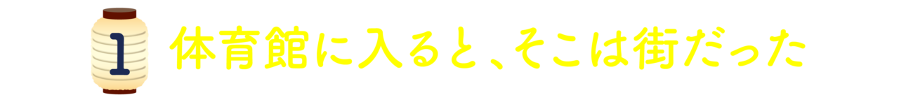 第１回：体育館に入ると、そこは街だった