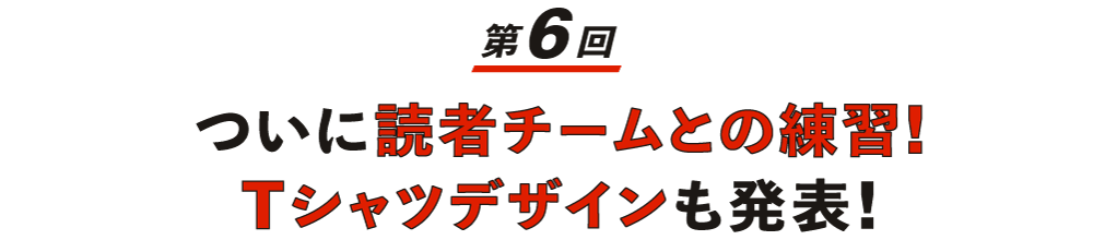 【第６回】 ついに読者チームとの練習！ Tシャツデザインも発表！