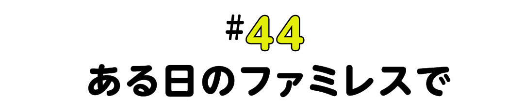 #44 ある日のファミレスで
