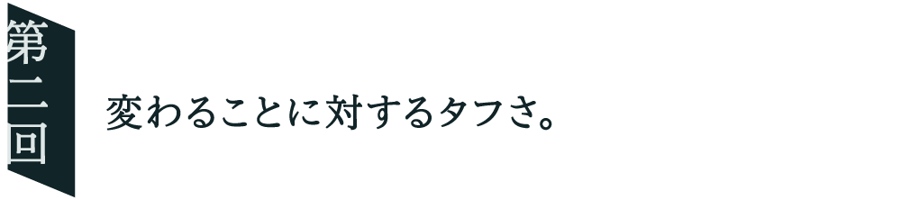 ０２ 変わることに対するタフさ。