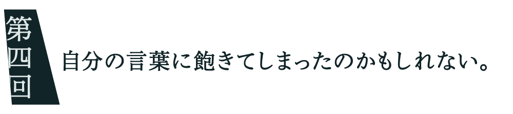 ０4 自分の言葉に飽きてしまったのかもしれない。