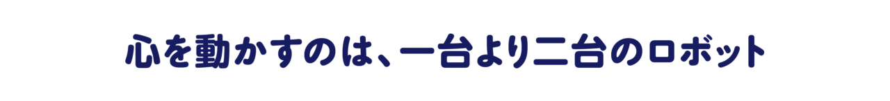 第３回　心を動かすのは、一台より二台のロボット