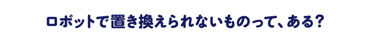 第６回　ロボットで置き換えられないものって、ある？
