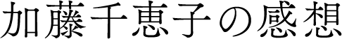 加藤千恵子の感想