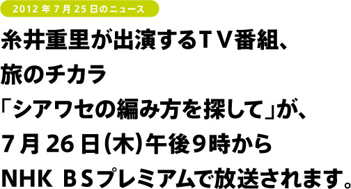 糸井重里が出演するＴＶ番組、
旅のチカラ
「シアワセの編み方を探して」が、
7月26日（木）午後９時から
NHK ＢＳプレミアムで放送されます。
