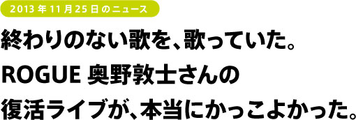 終わりのない歌を、歌っていた。 ROGUE奥野敦士さんの 復活ライブが、本当にかっこよかった。