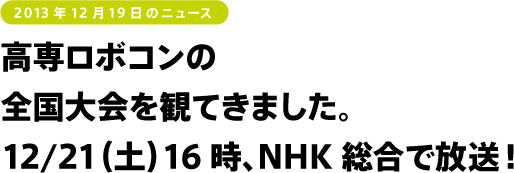高専ロボコンの
全国大会を観てきました。
12/21（土）16時、NHK総合で放送！