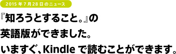 『知ろうとすること。』の
英語版ができました。
いますぐ、Kindleで読むことができます。