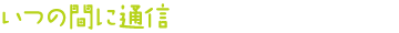 いつの間に通信