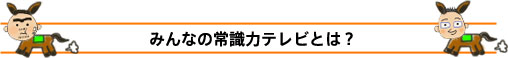 みんなの常識力テレビとは？