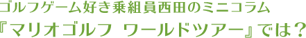 ■ゴルフゲーム好き乗組員西田のミニコラム■■『マリオゴルフ ワールドツアー』では?■