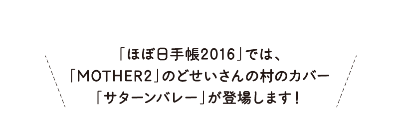 「ほぼ日手帳2016」では、
「MOTHER2」のどせいさんの村のカバー
「サターンバレー」が登場します！