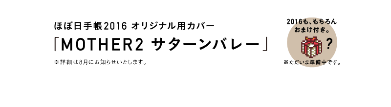 ほぼ日手帳2016 オリジナル用カバー「MOTHER2 サターンバレー」　※詳細は８月にお知らせいたします。　2016も、もちろんおまけ付き。※ただいま準備中です。