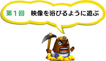 第1回 映像を浴びるように遊ぶ 第1回 映像を浴びるように遊ぶ