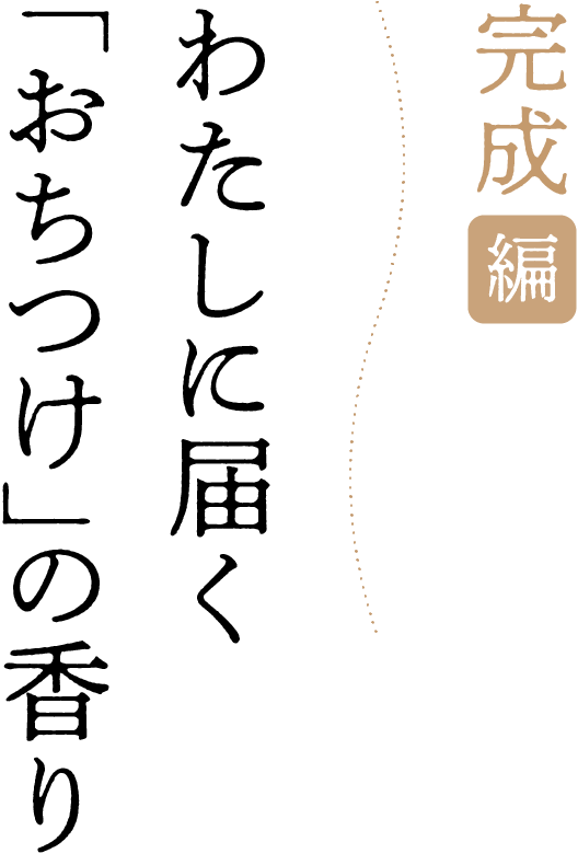 ［完成編］わたしに届く「おちつけ」の香り