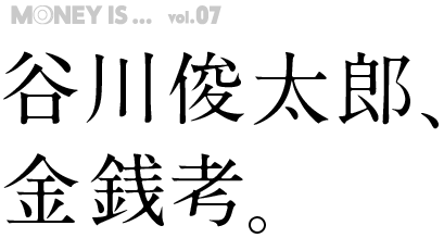 MONEY IS...vol.07  谷川俊太郎、 金銭考。