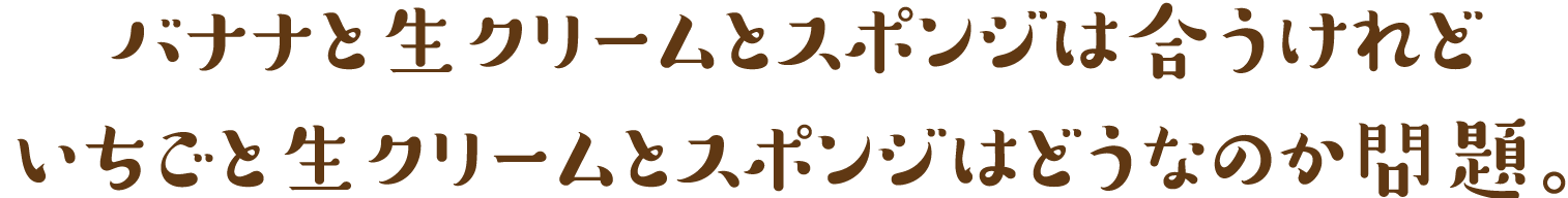 バナナと生クリームとスポンジは合うけれどいちごと生クリームとスポンジはどうなのか問題。