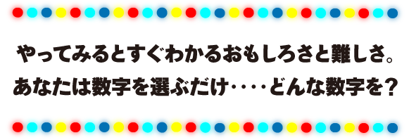 やってみるとすぐわかるおもしろさと難しさ。あなたは数字を選ぶだけ‥‥どんな数字を？