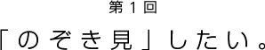 第1回 「のぞき見したい」
