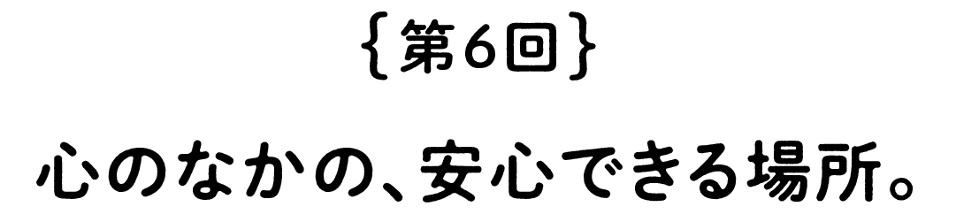 第６回　心のなかの、安心できる場所。