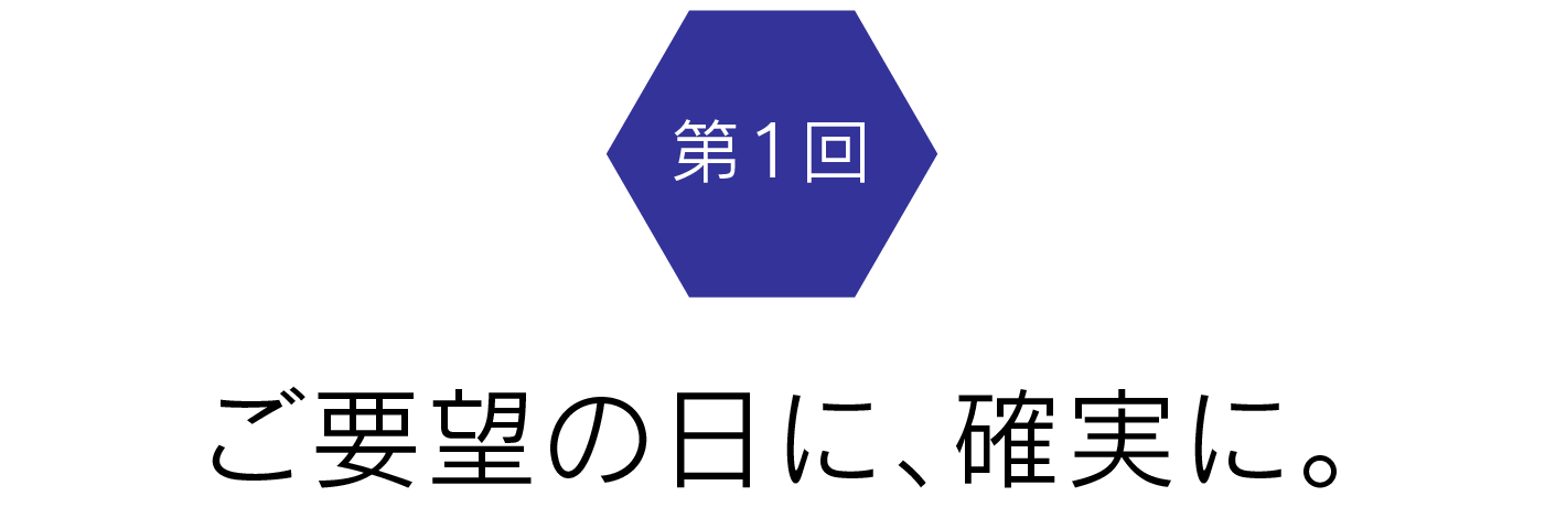 第１回　ご要望の日に、確実に。