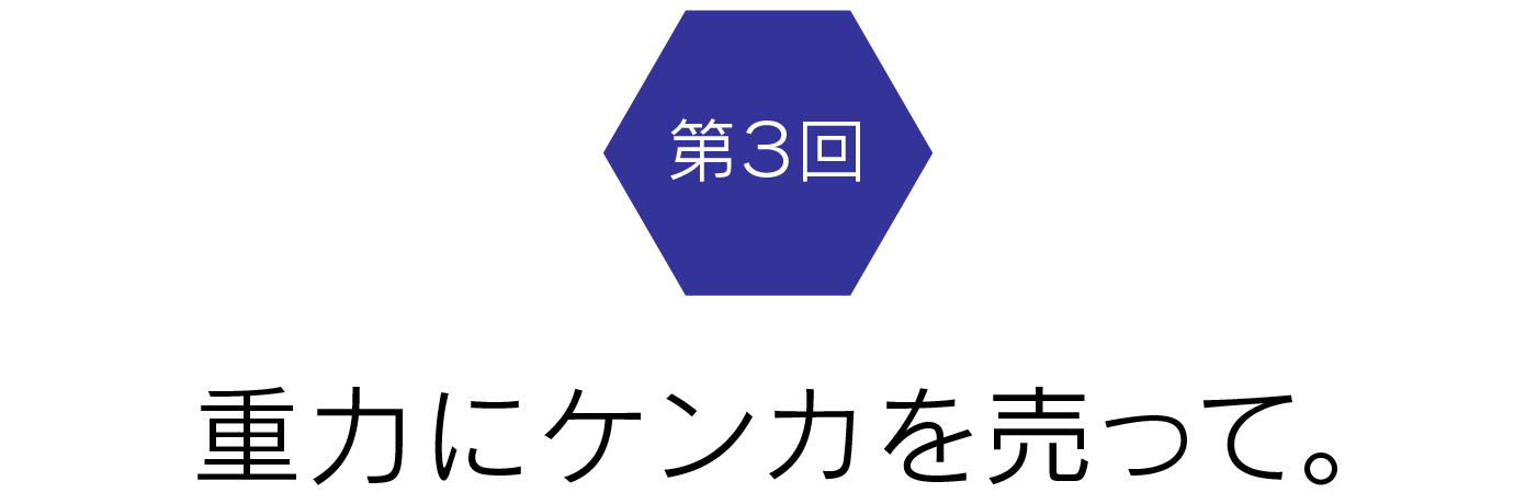 第3回　重力にケンカを売って。