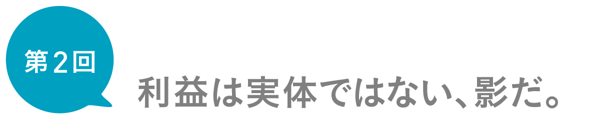 第２回　利益は実体ではない、影だ。