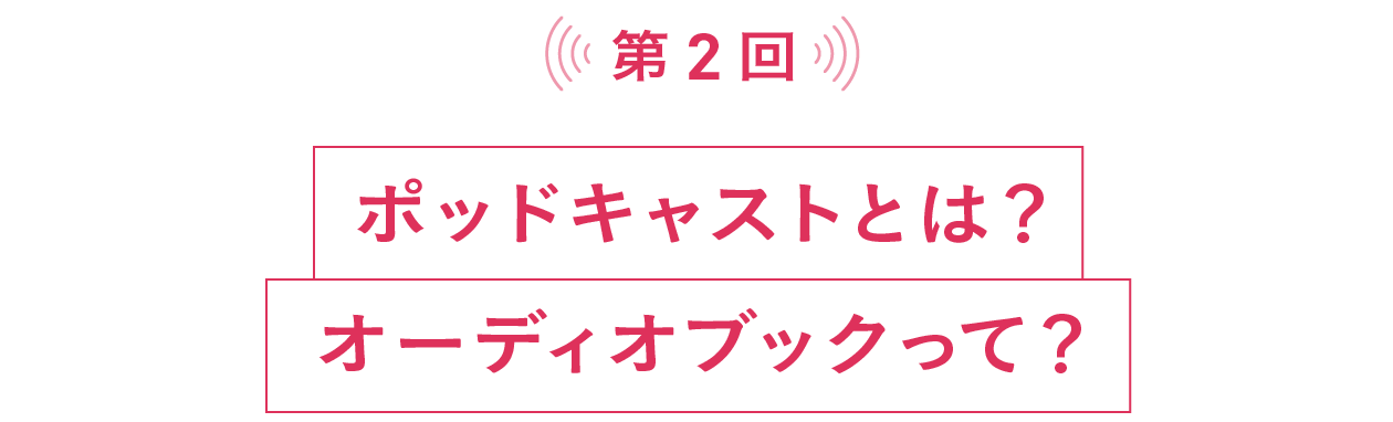 第２回 ポッドキャストとは？オーディオブックって？