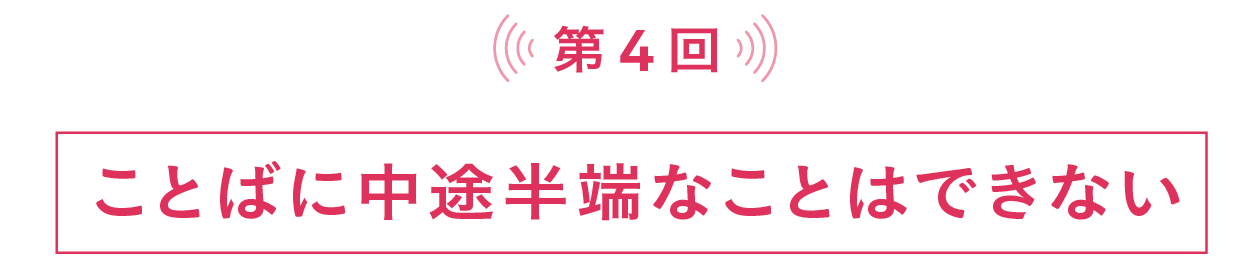 第４回 ことばに中途半端なことはできない