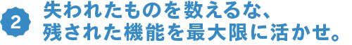 失われたものを数えるな、残された機能を最大限に活かせ。
