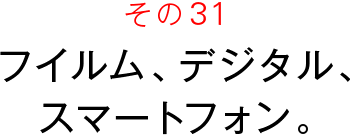 その31 フイルム、デジタル、スマートフォン。