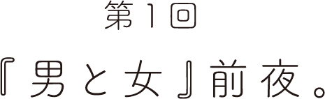 第１回 『男と女』前夜。