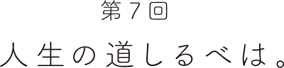 第７回 人生の道しるべは。