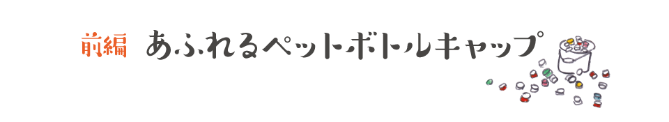 【前編】あふれるペットボトルキャップ