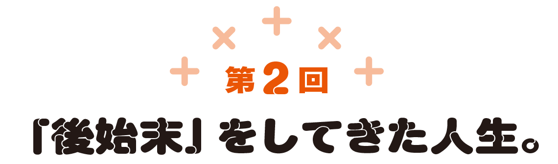 第2回　「後始末」をしてきた人生。