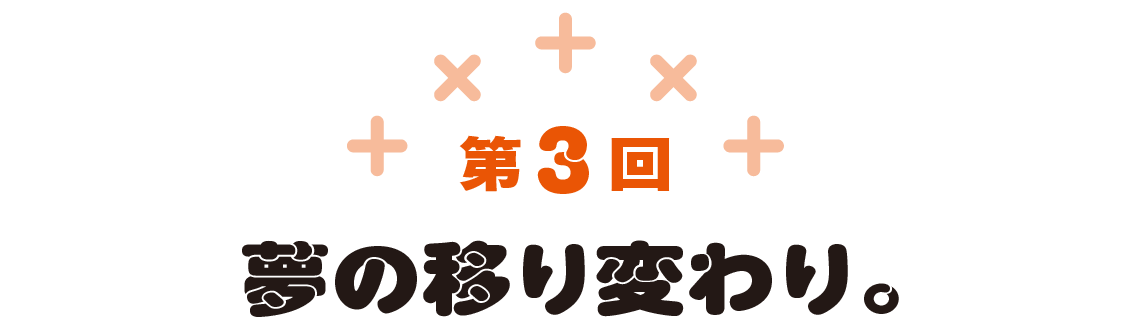第3回　夢の移り変わり。