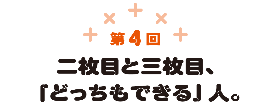 第4回　二枚目と三枚目、「どっちもできる」人。