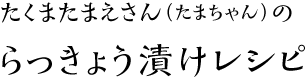 たくまたまえさん（たまちゃん）の
らっきょう漬けレシピ