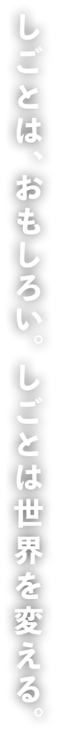 しごとは、おもしろい。しごとは世界を変える。