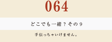 064　どこでも一緒？　その９　手伝っちゃいけません。