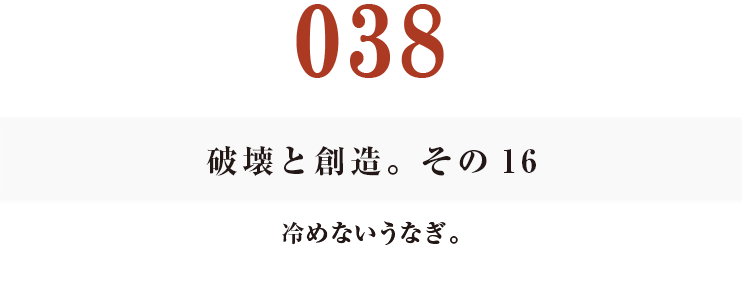 038 破壊と創造。その16
冷めないうなぎ。