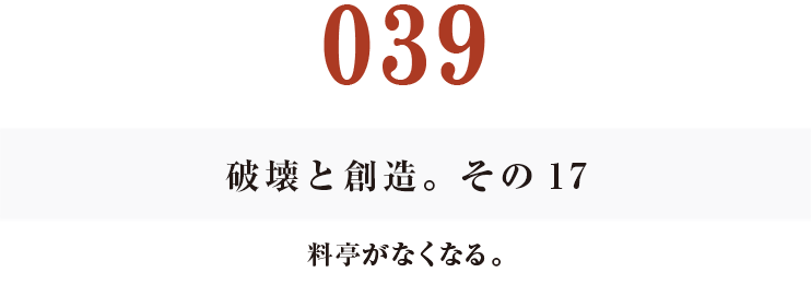 039 破壊と創造。その17
料亭がなくなる。