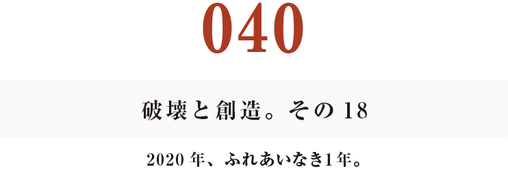 040 破壊と創造。その18
2020年、ふれあいなき1年。