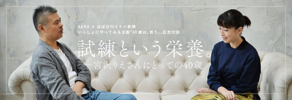 ＡＥＲＡ × ほぼ日刊イトイ新聞　いっしょにやってみる企画「40歳は、惑う。」記念対談　試練という栄養。──宮沢りえさんにとっての40歳