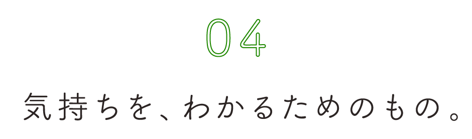 第４回 気持ちを、わかるためのもの。
