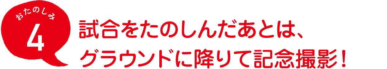 おたのしみ４
試合をたのしんだあとは、
グラウンドに降りて記念撮影！